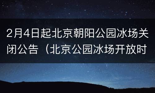 2月4日起北京朝阳公园冰场关闭公告（北京公园冰场开放时间）