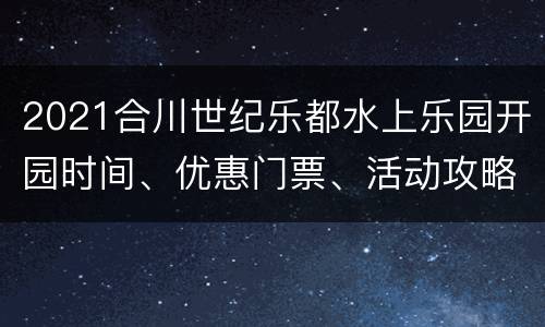 2021合川世纪乐都水上乐园开园时间、优惠门票、活动攻略