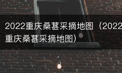 2022重庆桑葚采摘地图（2022重庆桑葚采摘地图）
