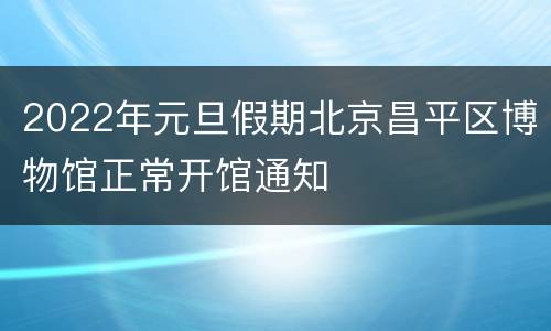 2022年元旦假期北京昌平区博物馆正常开馆通知