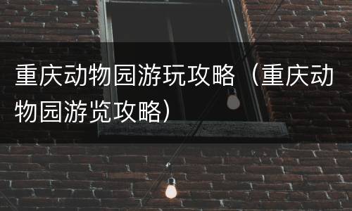 重庆动物园游玩攻略（重庆动物园游览攻略）