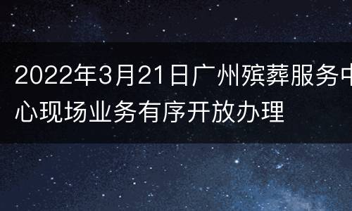 2022年3月21日广州殡葬服务中心现场业务有序开放办理