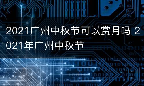 2021广州中秋节可以赏月吗 2021年广州中秋节