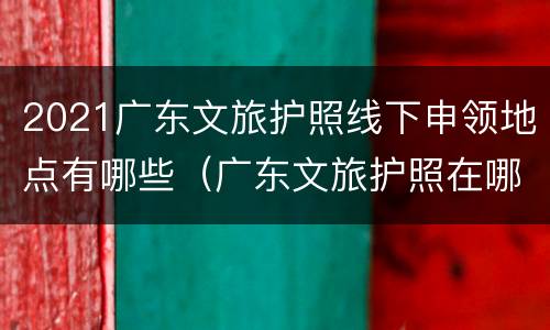 2021广东文旅护照线下申领地点有哪些（广东文旅护照在哪里领）