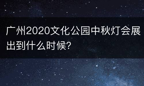 广州2020文化公园中秋灯会展出到什么时候？