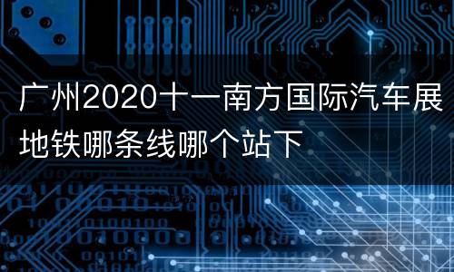 广州2020十一南方国际汽车展地铁哪条线哪个站下