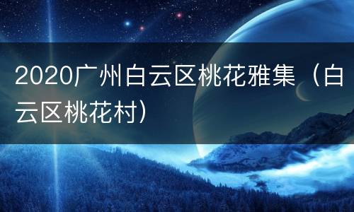 2020广州白云区桃花雅集（白云区桃花村）