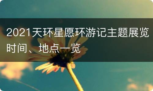 2021天环星愿环游记主题展览时间、地点一览