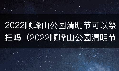 2022顺峰山公园清明节可以祭扫吗（2022顺峰山公园清明节可以祭扫吗请问）