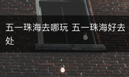 五一珠海去哪玩 五一珠海好去处
