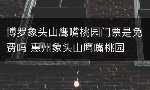 博罗象头山鹰嘴桃园门票是免费吗 惠州象头山鹰嘴桃园
