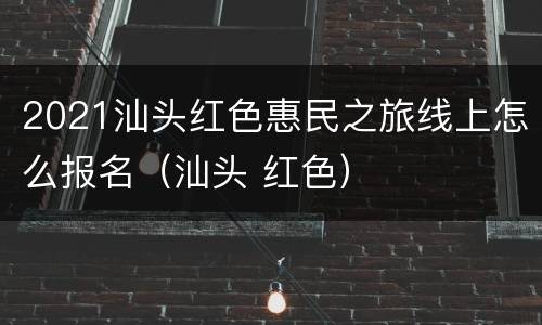 2021汕头红色惠民之旅线上怎么报名（汕头 红色）