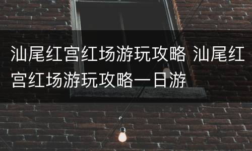 汕尾红宫红场游玩攻略 汕尾红宫红场游玩攻略一日游