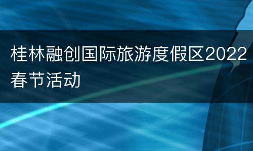 桂林融创国际旅游度假区2022春节活动