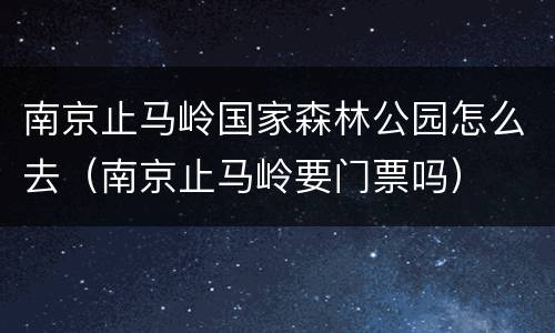 南京止马岭国家森林公园怎么去（南京止马岭要门票吗）