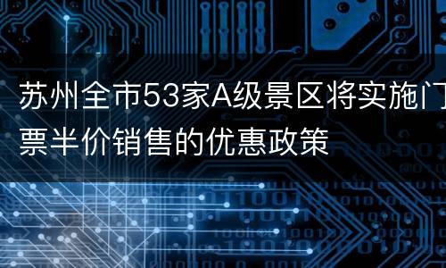 苏州全市53家A级景区将实施门票半价销售的优惠政策
