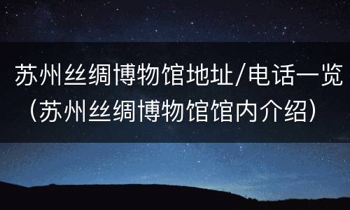 苏州丝绸博物馆地址/电话一览（苏州丝绸博物馆馆内介绍）