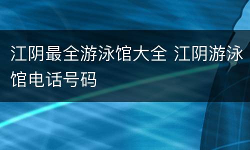 江阴最全游泳馆大全 江阴游泳馆电话号码