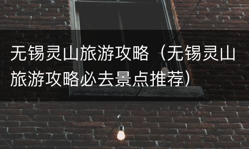 无锡灵山旅游攻略（无锡灵山旅游攻略必去景点推荐）