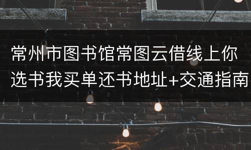 常州市图书馆常图云借线上你选书我买单还书地址+交通指南