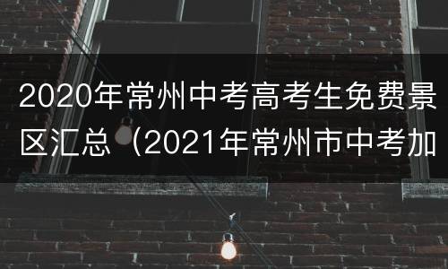 2020年常州中考高考生免费景区汇总（2021年常州市中考加分政策）