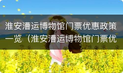 淮安漕运博物馆门票优惠政策一览（淮安漕运博物馆门票优惠政策一览表最新）