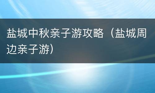 盐城中秋亲子游攻略（盐城周边亲子游）