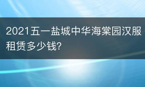 2021五一盐城中华海棠园汉服租赁多少钱？