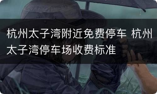 杭州太子湾附近免费停车 杭州太子湾停车场收费标准