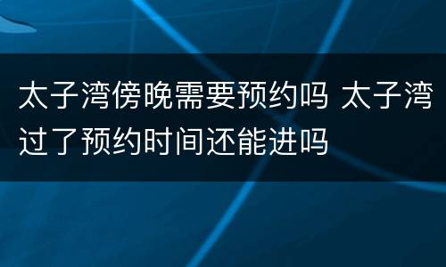 太子湾傍晚需要预约吗 太子湾过了预约时间还能进吗