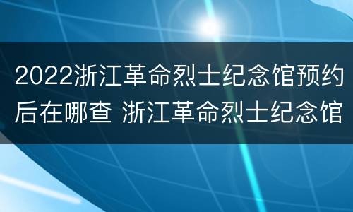 2022浙江革命烈士纪念馆预约后在哪查 浙江革命烈士纪念馆联系电话