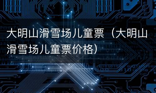 大明山滑雪场儿童票（大明山滑雪场儿童票价格）