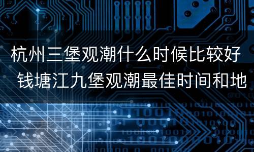 杭州三堡观潮什么时候比较好 钱塘江九堡观潮最佳时间和地点