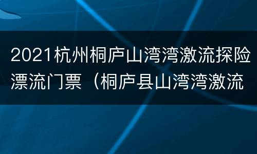 2021杭州桐庐山湾湾激流探险漂流门票（桐庐县山湾湾激流探险）