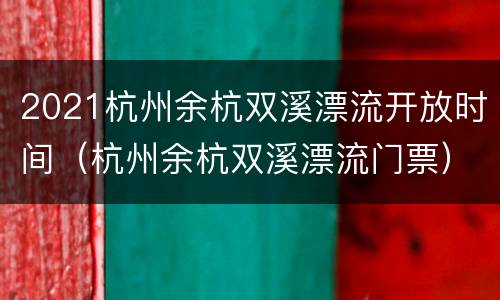 2021杭州余杭双溪漂流开放时间（杭州余杭双溪漂流门票）