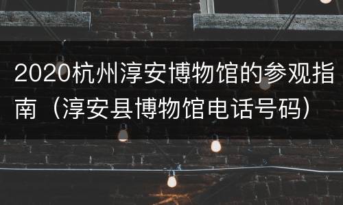 2020杭州淳安博物馆的参观指南（淳安县博物馆电话号码）