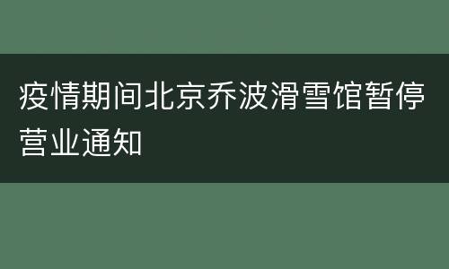 疫情期间北京乔波滑雪馆暂停营业通知
