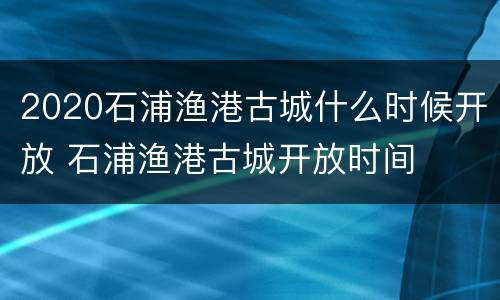 2020石浦渔港古城什么时候开放 石浦渔港古城开放时间