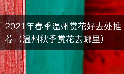 2021年春季温州赏花好去处推荐（温州秋季赏花去哪里）