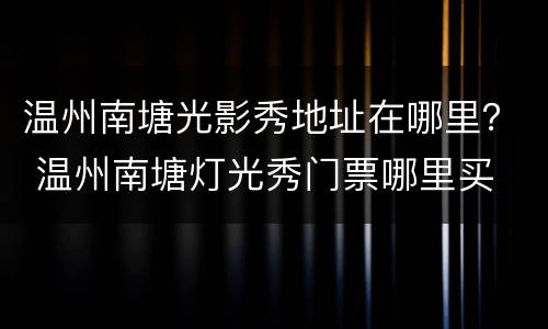 温州南塘光影秀地址在哪里？ 温州南塘灯光秀门票哪里买