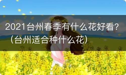2021台州春季有什么花好看？（台州适合种什么花）