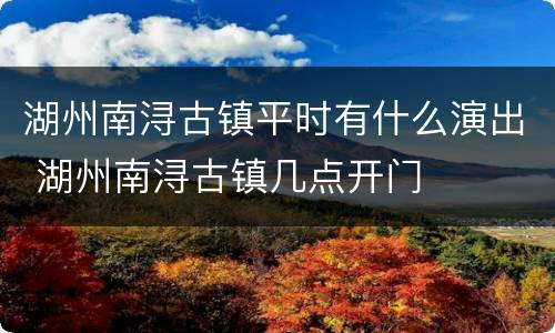 湖州南浔古镇平时有什么演出 湖州南浔古镇几点开门