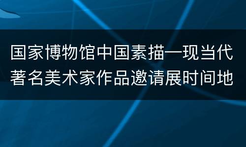 国家博物馆中国素描—现当代著名美术家作品邀请展时间地点