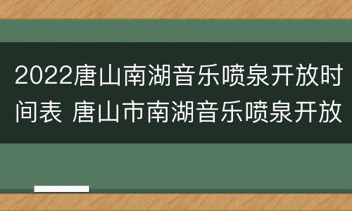 2022唐山南湖音乐喷泉开放时间表 唐山市南湖音乐喷泉开放时间