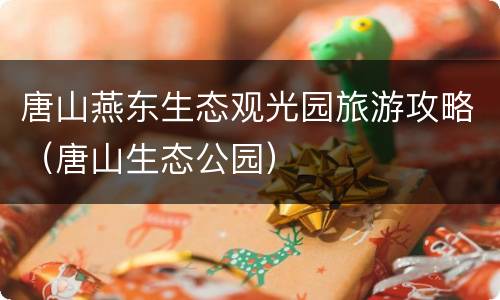 唐山燕东生态观光园旅游攻略（唐山生态公园）