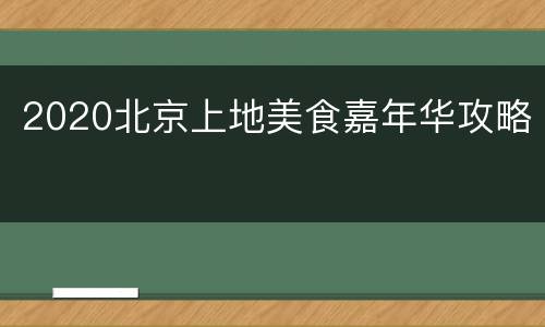 2020北京上地美食嘉年华攻略
