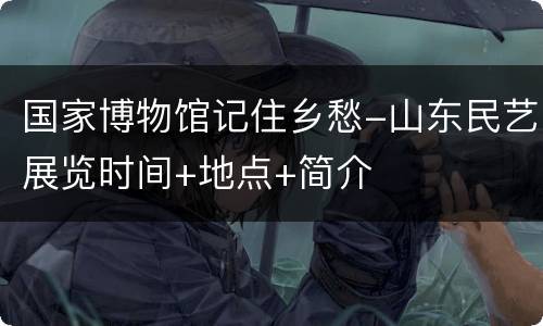 国家博物馆记住乡愁-山东民艺展览时间+地点+简介