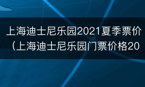 上海迪士尼乐园2021夏季票价（上海迪士尼乐园门票价格2021）