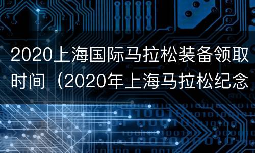 2020上海国际马拉松装备领取时间（2020年上海马拉松纪念品）