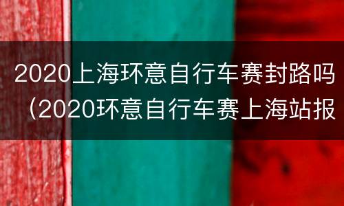 2020上海环意自行车赛封路吗（2020环意自行车赛上海站报名）